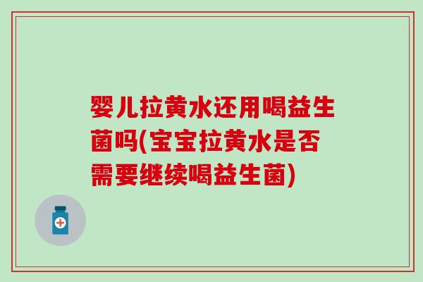 婴儿拉黄水还用喝益生菌吗(宝宝拉黄水是否需要继续喝益生菌)