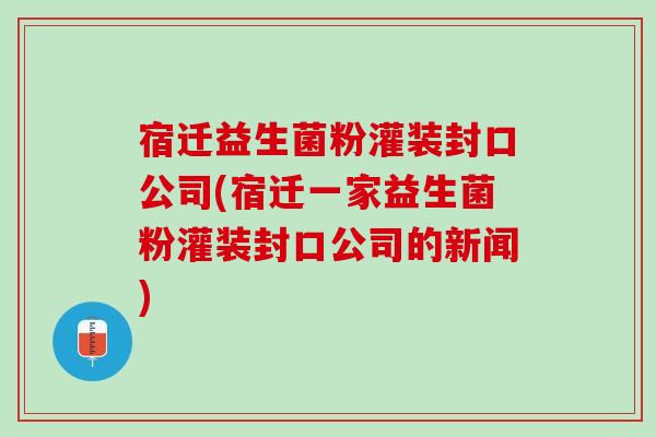 宿迁益生菌粉灌装封口公司(宿迁一家益生菌粉灌装封口公司的新闻)