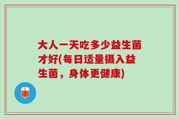 大人一天吃多少益生菌才好(每日适量摄入益生菌,身体更健康) 大人一天吃多少益生菌才好(每日适量摄入益生菌,身体更健康)