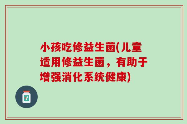 小孩吃修益生菌(儿童适用修益生菌，有助于增强消化系统健康)