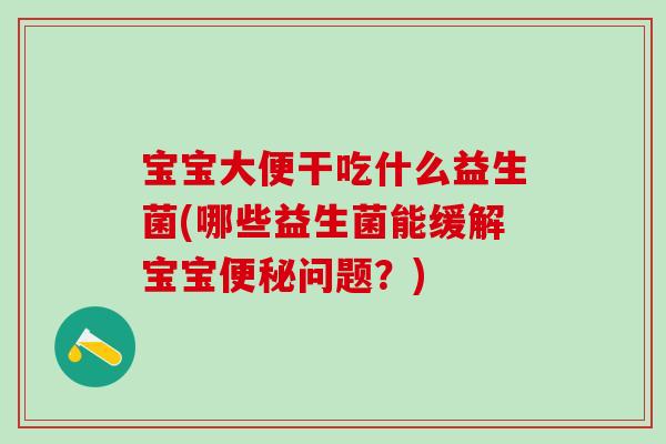 宝宝大便干吃什么益生菌(哪些益生菌能缓解宝宝便秘问题？)