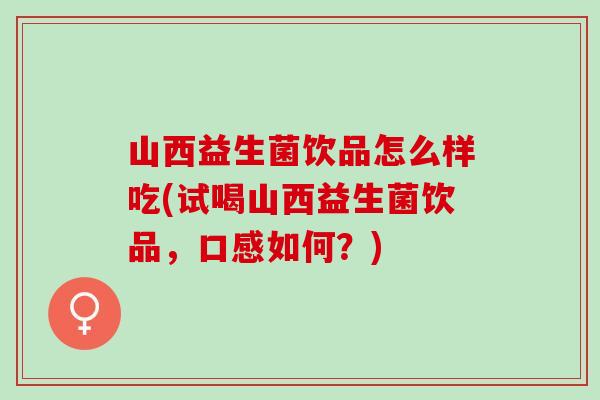 山西益生菌饮品怎么样吃(试喝山西益生菌饮品，口感如何？)