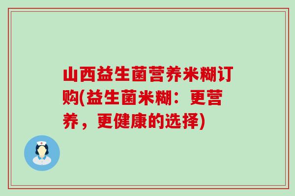 山西益生菌营养米糊订购(益生菌米糊：更营养，更健康的选择)