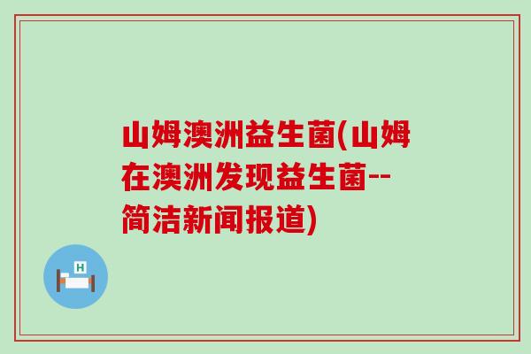 山姆澳洲益生菌(山姆在澳洲发现益生菌--简洁新闻报道)