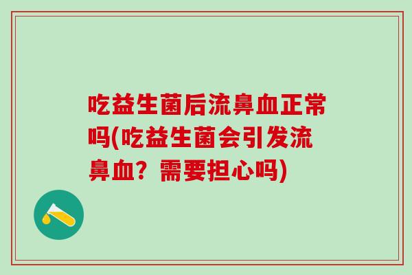 吃益生菌后流鼻血正常吗(吃益生菌会引发流鼻血？需要担心吗)
