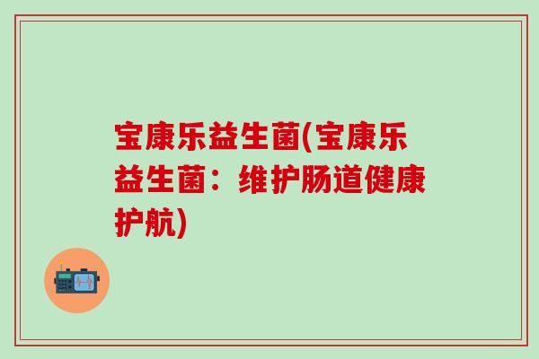 宝康乐益生菌(宝康乐益生菌：维护肠道健康护航)