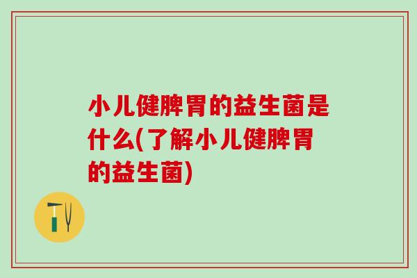 小儿健脾胃的益生菌是什么(了解小儿健脾胃的益生菌)