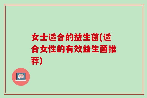 女士适合的益生菌(适合女性的有效益生菌推荐)