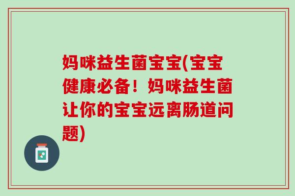 妈咪益生菌宝宝(宝宝健康必备！妈咪益生菌让你的宝宝远离肠道问题)