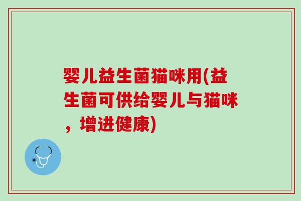 婴儿益生菌猫咪用(益生菌可供给婴儿与猫咪，增进健康)
