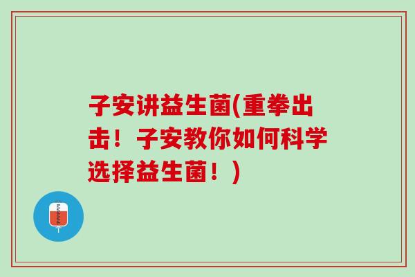 子安讲益生菌(重拳出击！子安教你如何科学选择益生菌！)
