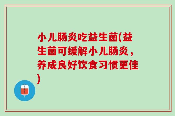小儿肠炎吃益生菌(益生菌可缓解小儿肠炎，养成良好饮食习惯更佳)