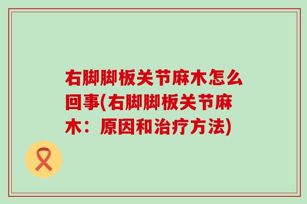 右脚脚板关节麻木怎么回事(右脚脚板关节麻木：原因和治疗方法)