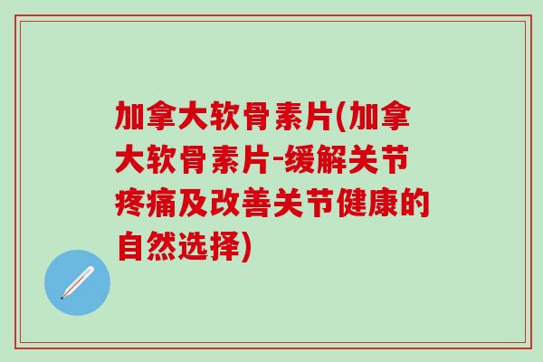 加拿大软骨素片(加拿大软骨素片-缓解关节疼痛及改善关节健康的自然选择)