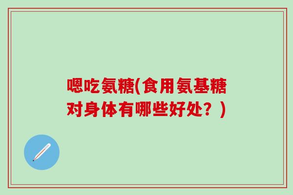 嗯吃氨糖(食用氨基糖对身体有哪些好处？)