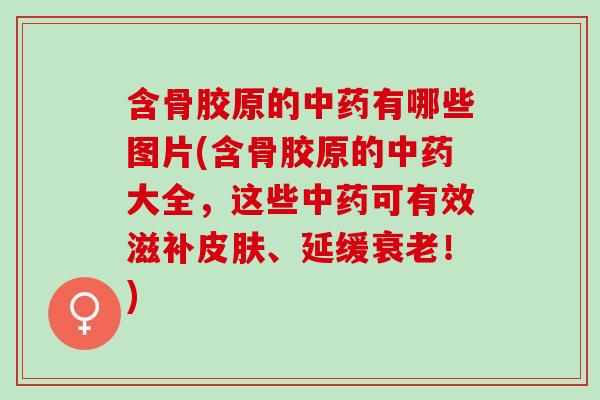 含骨胶原的中药有哪些图片(含骨胶原的中药大全，这些中药可有效滋补皮肤、延缓衰老！)