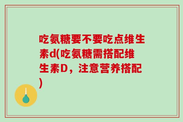 吃氨糖要不要吃点维生素d(吃氨糖需搭配维生素D，注意营养搭配)