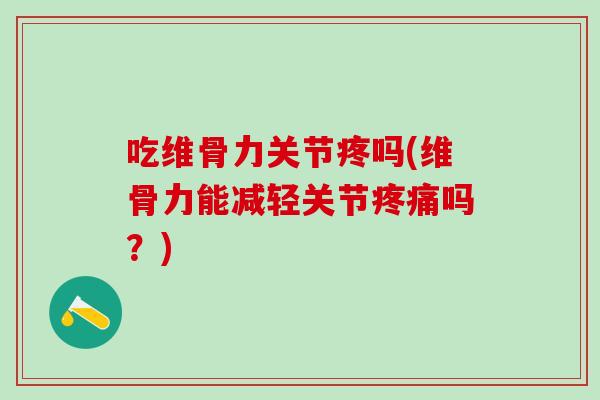 吃维骨力关节疼吗(维骨力能减轻关节疼痛吗？)