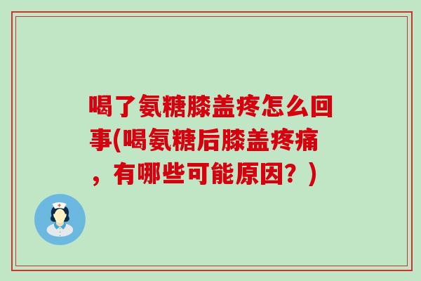 喝了氨糖膝盖疼怎么回事(喝氨糖后膝盖疼痛，有哪些可能原因？)