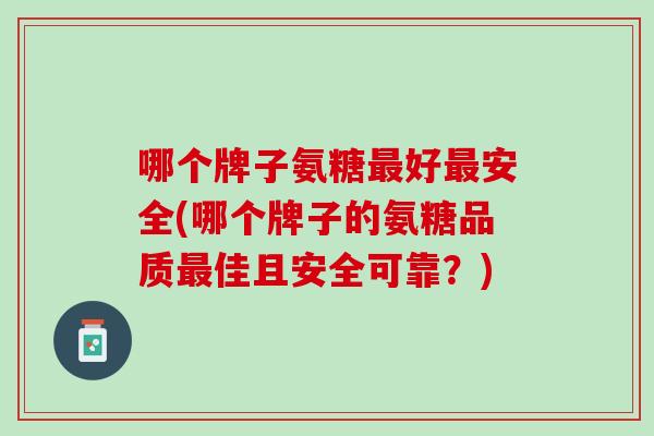 哪个牌子氨糖最好最安全(哪个牌子的氨糖品质最佳且安全可靠？)