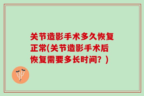 关节造影手术多久恢复正常(关节造影手术后恢复需要多长时间？)