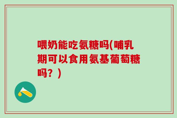 喂奶能吃氨糖吗(哺乳期可以食用氨基葡萄糖吗？)
