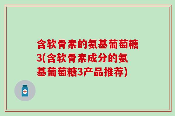 含软骨素的氨基葡萄糖3(含软骨素成分的氨基葡萄糖3产品推荐)