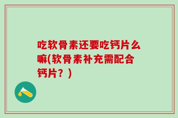吃软骨素还要吃钙片么嘛(软骨素补充需配合钙片？)