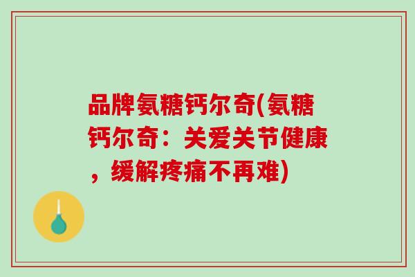 品牌氨糖钙尔奇(氨糖钙尔奇：关爱关节健康，缓解疼痛不再难)