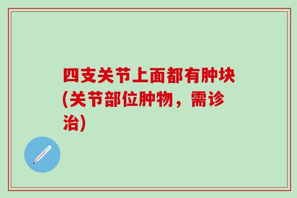 四支关节上面都有肿块(关节部位肿物，需诊治)
