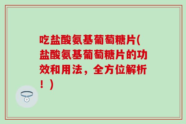 吃盐酸氨基葡萄糖片(盐酸氨基葡萄糖片的功效和用法，全方位解析！)
