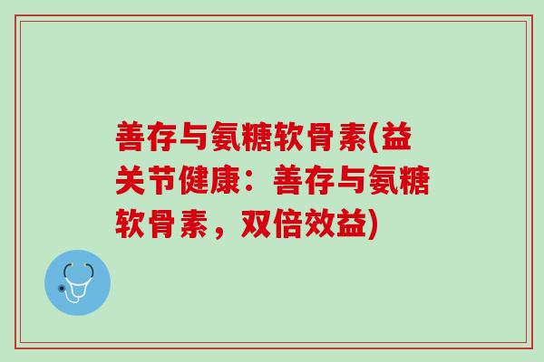 善存与氨糖软骨素(益关节健康：善存与氨糖软骨素，双倍效益)