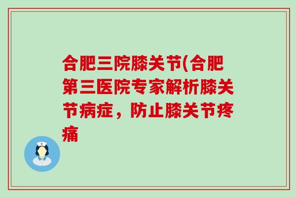 合肥三院膝关节(合肥第三医院专家解析膝关节病症，防止膝关节疼痛