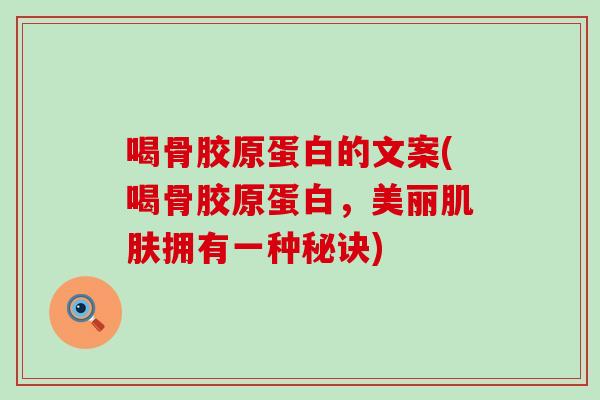 喝骨胶原蛋白的文案(喝骨胶原蛋白，美丽肌肤拥有一种秘诀)