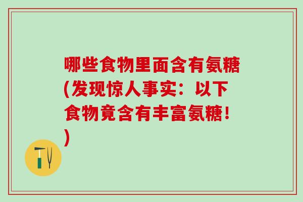 哪些食物里面含有氨糖(发现惊人事实：以下食物竟含有丰富氨糖！)