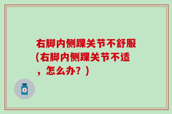 右脚内侧踝关节不舒服(右脚内侧踝关节不适，怎么办？)