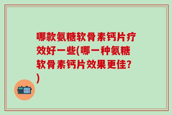 哪款氨糖软骨素钙片疗效好一些(哪一种氨糖软骨素钙片效果更佳？)