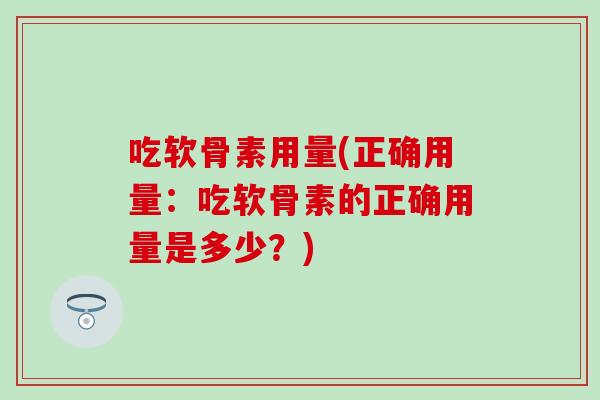 吃软骨素用量(正确用量：吃软骨素的正确用量是多少？)