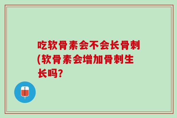 吃软骨素会不会长骨刺(软骨素会增加骨刺生长吗？