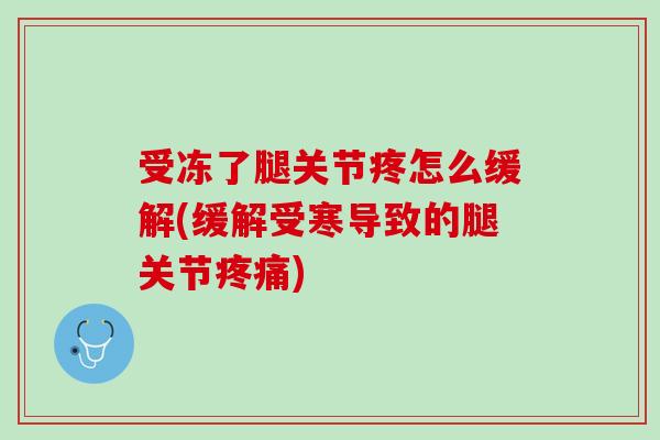 受冻了腿关节疼怎么缓解(缓解受寒导致的腿关节疼痛)