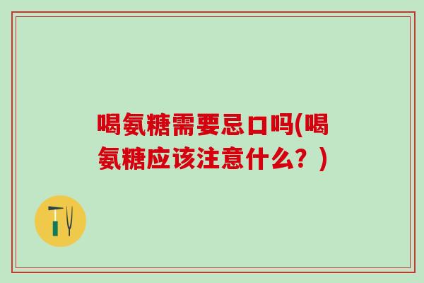 喝氨糖需要忌口吗(喝氨糖应该注意什么？)