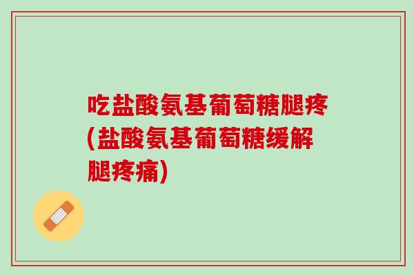 吃盐酸氨基葡萄糖腿疼(盐酸氨基葡萄糖缓解腿疼痛)