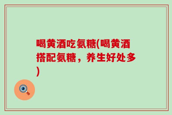 喝黄酒吃氨糖(喝黄酒搭配氨糖，养生好处多)