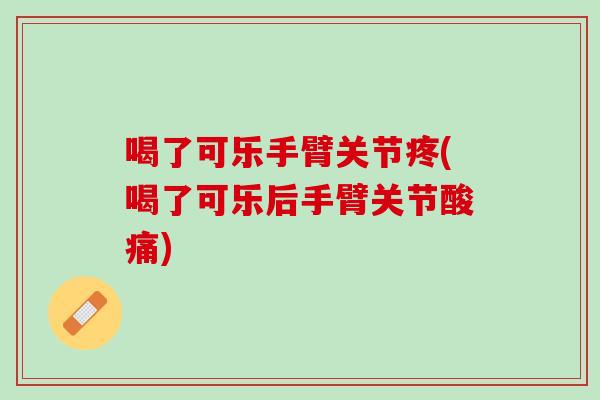 喝了可乐手臂关节疼(喝了可乐后手臂关节酸痛)