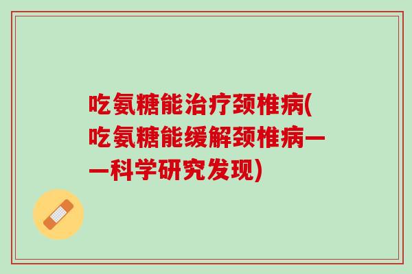 吃氨糖能治疗颈椎病(吃氨糖能缓解颈椎病——科学研究发现)
