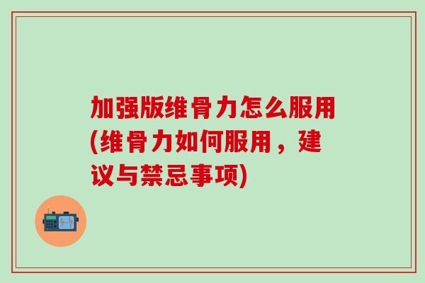 加强版维骨力怎么服用(维骨力如何服用，建议与禁忌事项)