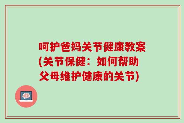 呵护爸妈关节健康教案(关节保健：如何帮助父母维护健康的关节)