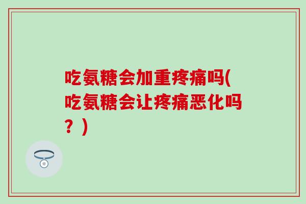 吃氨糖会加重疼痛吗(吃氨糖会让疼痛恶化吗？)