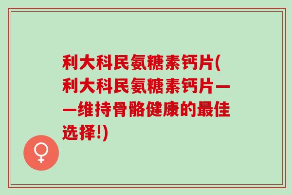 利大科民氨糖素钙片(利大科民氨糖素钙片——维持骨骼健康的最佳选择!)