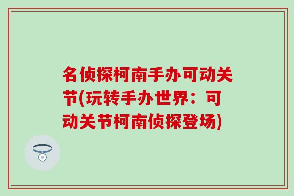 名侦探柯南手办可动关节(玩转手办世界：可动关节柯南侦探登场)